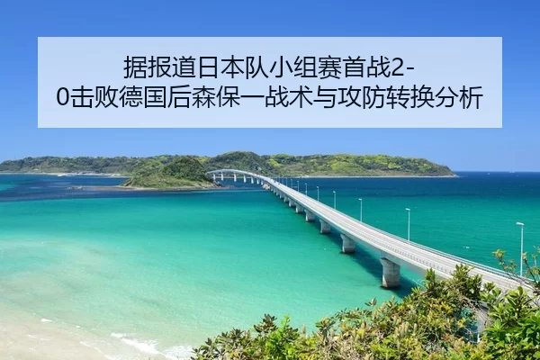据报道日本队小组赛首战2-0击败德国后森保一战术与攻防转换分析