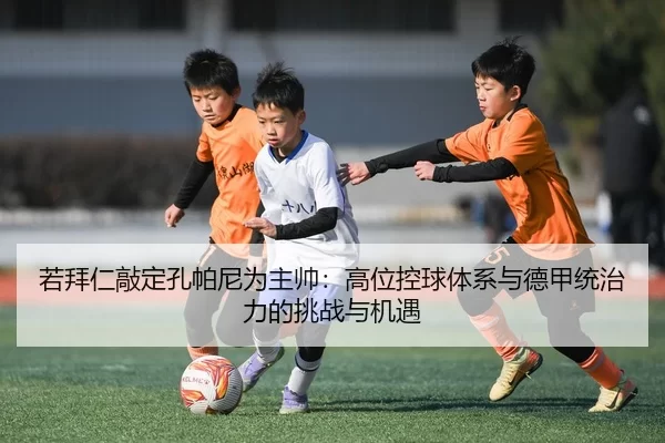 若拜仁敲定孔帕尼为主帅：高位控球体系与德甲统治力的挑战与机遇